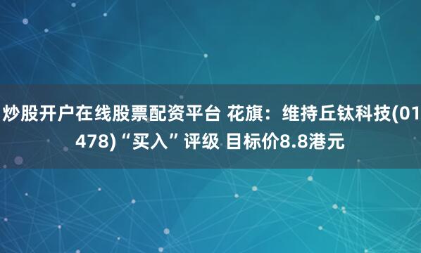 炒股开户在线股票配资平台 花旗：维持丘钛科技(01478)“买入”评级 目标价8.8港元