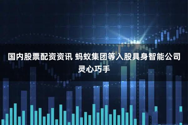 国内股票配资资讯 蚂蚁集团等入股具身智能公司灵心巧手