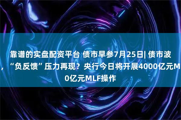 靠谱的实盘配资平台 债市早参7月25日| 债市波动加剧，“负反馈”压力再现？央行今日将开展4000亿元MLF操作