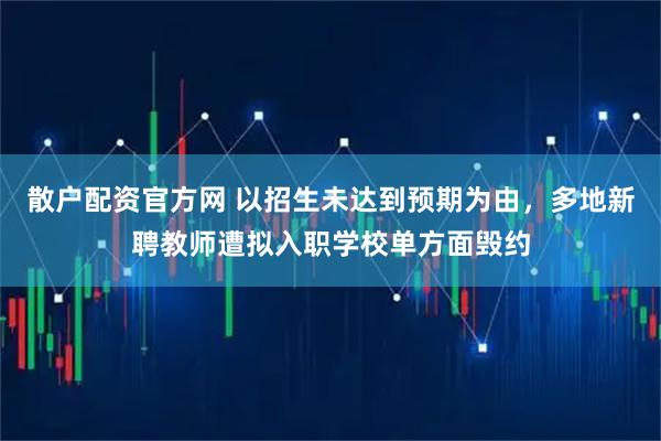 散户配资官方网 以招生未达到预期为由，多地新聘教师遭拟入职学校单方面毁约