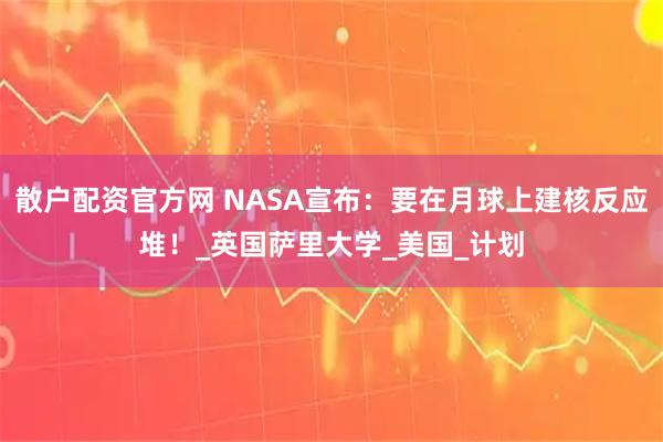 散户配资官方网 NASA宣布：要在月球上建核反应堆！_英国萨里大学_美国_计划