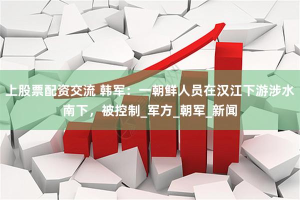 上股票配资交流 韩军：一朝鲜人员在汉江下游涉水南下，被控制_军方_朝军_新闻