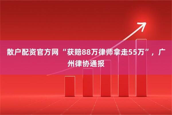 散户配资官方网 “获赔88万律师拿走55万”，广州律协通报