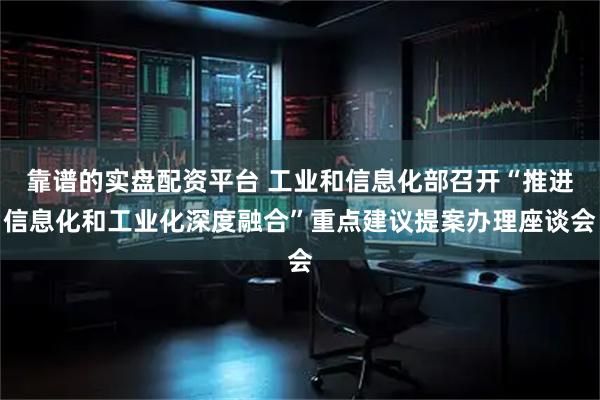 靠谱的实盘配资平台 工业和信息化部召开“推进信息化和工业化深度融合”重点建议提案办理座谈会