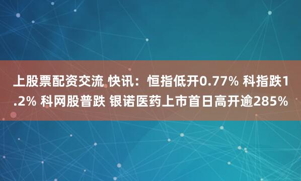 上股票配资交流 快讯：恒指低开0.77% 科指跌1.2% 科网股普跌 银诺医药上市首日高开逾285%