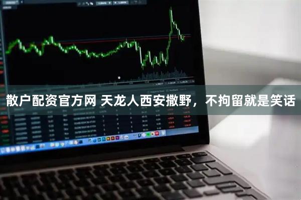 散户配资官方网 天龙人西安撒野，不拘留就是笑话