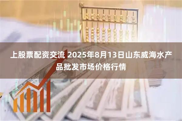 上股票配资交流 2025年8月13日山东威海水产品批发市场价格行情