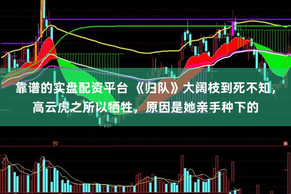 靠谱的实盘配资平台 《归队》大阔枝到死不知，高云虎之所以牺牲，原因是她亲手种下的