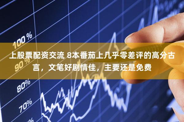 上股票配资交流 8本番茄上几乎零差评的高分古言，文笔好剧情佳，主要还是免费