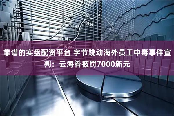 靠谱的实盘配资平台 字节跳动海外员工中毒事件宣判：云海肴被罚7000新元
