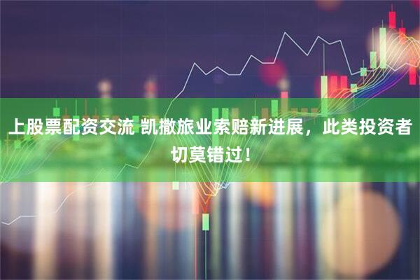 上股票配资交流 凯撒旅业索赔新进展，此类投资者切莫错过！