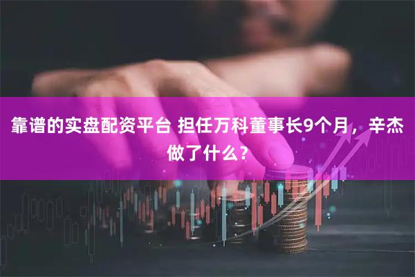 靠谱的实盘配资平台 担任万科董事长9个月，辛杰做了什么？