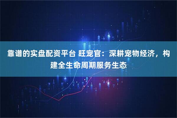 靠谱的实盘配资平台 旺宠官：深耕宠物经济，构建全生命周期服务生态