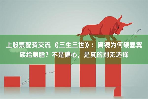 上股票配资交流 《三生三世》：离镜为何硬塞翼族给胭脂？不是偏心，是真的别无选择