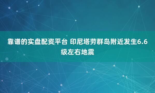 靠谱的实盘配资平台 印尼塔劳群岛附近发生6.6级左右地震