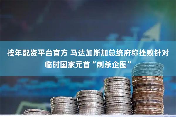 按年配资平台官方 马达加斯加总统府称挫败针对临时国家元首“刺杀企图”