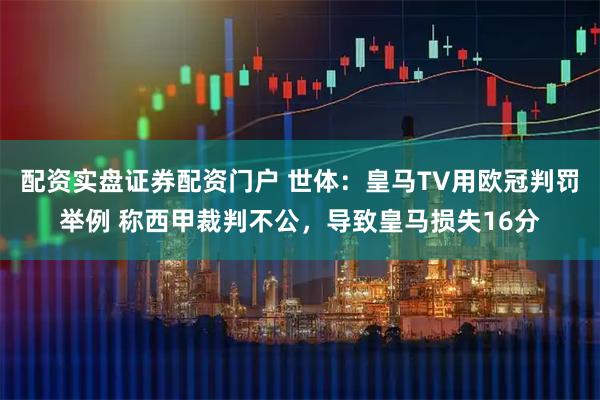 配资实盘证券配资门户 世体：皇马TV用欧冠判罚举例 称西甲裁判不公，导致皇马损失16分