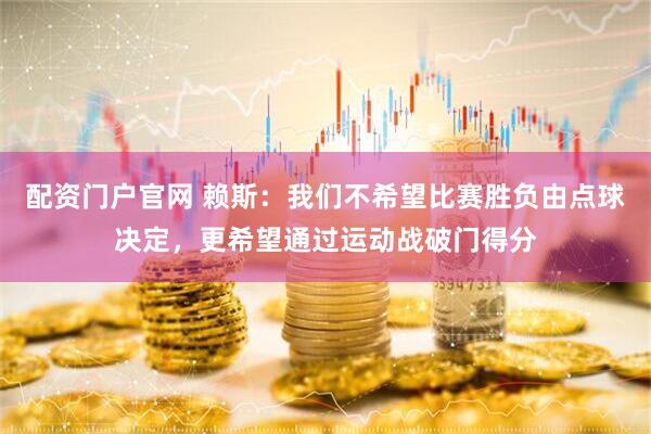 配资门户官网 赖斯：我们不希望比赛胜负由点球决定，更希望通过运动战破门得分