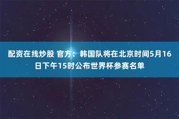 配资在线炒股 官方：韩国队将在北京时间5月16日下午15时公布世界杯参赛名单