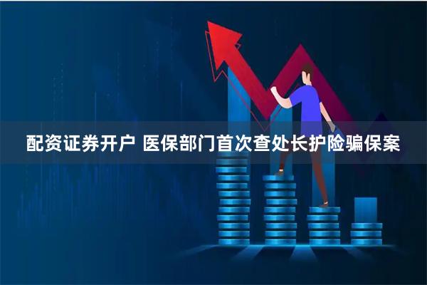 配资证券开户 医保部门首次查处长护险骗保案