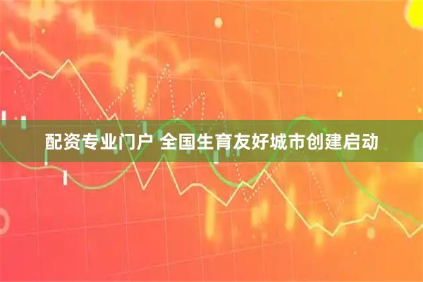 配资专业门户 全国生育友好城市创建启动