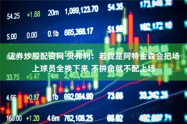 证券炒股配资网 贝弗利：若我是阿特金森会把场上球员全换下来 不拼命就不配上场