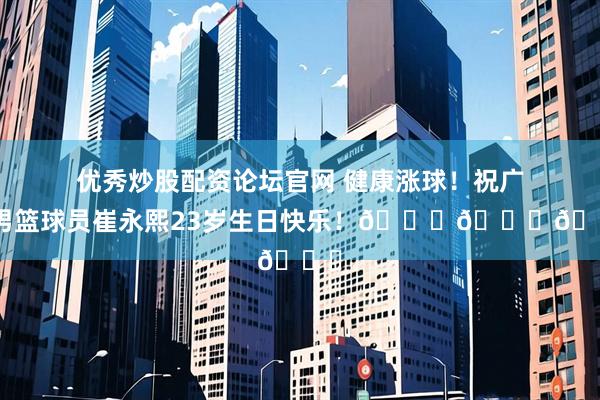 优秀炒股配资论坛官网 健康涨球！祝广东男篮球员崔永熙23岁生日快乐！🎂🎂🎂