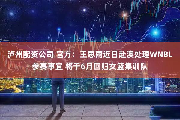 泸州配资公司 官方：王思雨近日赴澳处理WNBL参赛事宜 将于6月回归女篮集训队