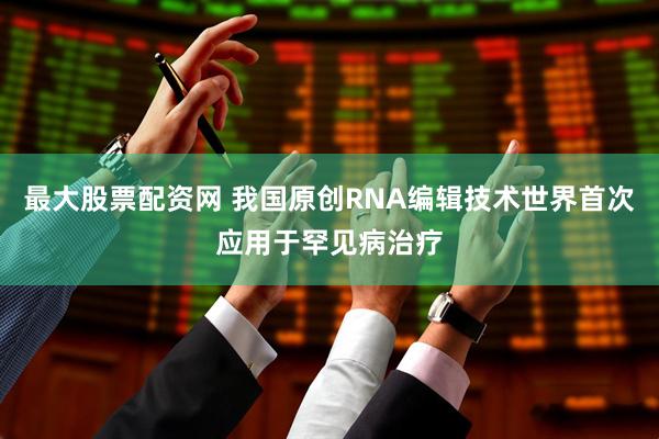 最大股票配资网 我国原创RNA编辑技术世界首次应用于罕见病治疗