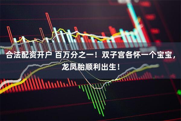 合法配资开户 百万分之一！双子宫各怀一个宝宝，龙凤胎顺利出生！