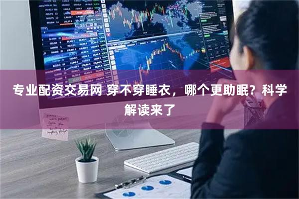 专业配资交易网 穿不穿睡衣，哪个更助眠？科学解读来了