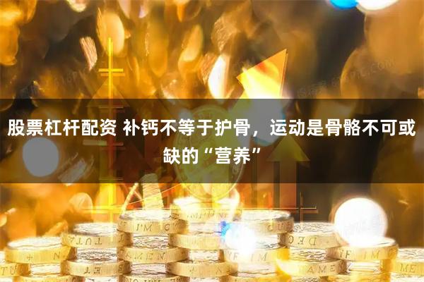 股票杠杆配资 补钙不等于护骨，运动是骨骼不可或缺的“营养”
