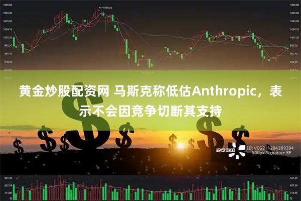 黄金炒股配资网 马斯克称低估Anthropic，表示不会因竞争切断其支持
