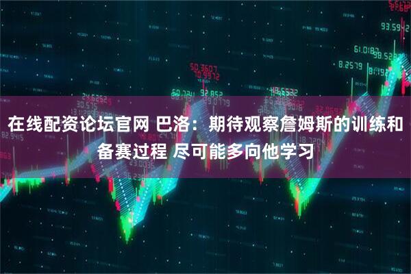 在线配资论坛官网 巴洛：期待观察詹姆斯的训练和备赛过程 尽可能多向他学习